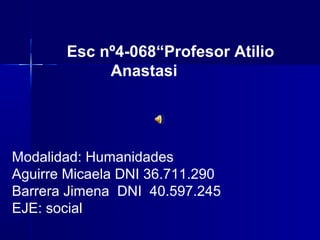 Esc nº4-068“Profesor Atilio
Anastasi
Modalidad: Humanidades
Aguirre Micaela DNI 36.711.290
Barrera Jimena DNI 40.597.245
EJE: social
 