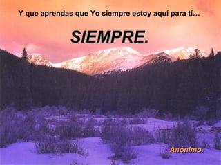 Y que aprendas que Yo siempre estoy aquí para tí… SIEMPRE. Anónimo. 