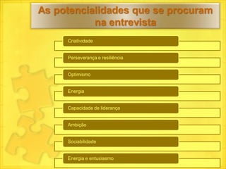 As potencialidades que se procuram
           na entrevista
     Criatividade


     Perseverança e resiliência


     Optimismo


     Energia


     Capacidade de liderança


     Ambição


     Sociabilidade


     Energia e entusiasmo
 