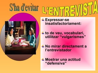 Expressar-se insatisfactoriament: to de veu, vocabulari, utilitzar “vulgarismes” No mirar directament a l’entrevistador Mostrar una actitud “defensiva” S'ha d'evitar L'ENTREVISTA 