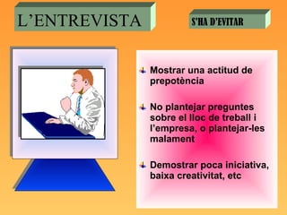 Mostrar una actitud de prepotència No plantejar preguntes sobre el lloc de treball i l’empresa, o plantejar-les malament Demostrar poca iniciativa, baixa creativitat, etc L’ENTREVISTA S’HA D’EVITAR 
