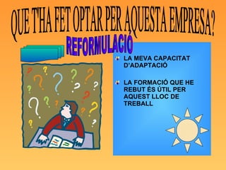 LA MEVA CAPACITAT D’ADAPTACIÓ LA FORMACIÓ QUE HE REBUT ÉS ÚTIL PER AQUEST LLOC DE TREBALL QUE T'HA FET OPTAR PER AQUESTA EMPRESA? REFORMULACIÓ 