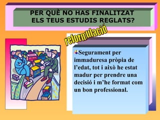 PER QUÈ NO HAS FINALITZAT ELS TEUS ESTUDIS REGLATS? Segurament per immaduresa pròpia de l’edat, tot i això he estat madur per prendre una decisió i m’he format com un bon professional. reformulació 