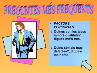 FACTORS PERSONALS Quines son les teves millors qualitats?, digues-me’n tres. Quins són els teus defectes?, digues-me’n tres PREGUNTES MÉS FREQÜENTS  