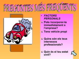 FACTORS PERSONALS Pots incorporar-te immediatament a l’empresa? Tens vehicle propi Quins són els teus interessos professionals? Quin és el teu estat civil? PREGUNTES MÉS FREQÜENTS  