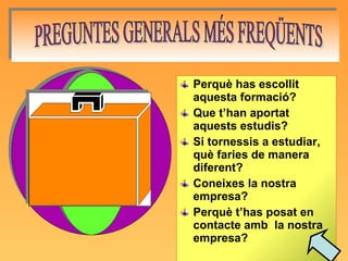Perquè has escollit aquesta formació? Que t’han aportat aquests estudis? Si tornessis a estudiar, què faries de manera diferent? Coneixes la nostra empresa? Perquè t’has posat en contacte amb  la nostra empresa? PREGUNTES GENERALS MÉS FREQÜENTS 