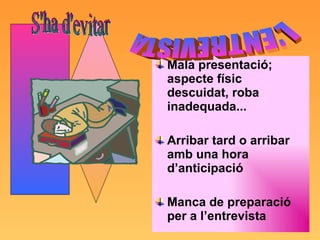Mala presentació; aspecte físic descuidat, roba inadequada... Arribar tard o arribar amb una hora d’anticipació Manca de preparació per a l’entrevista L'ENTREVISTA S'ha d'evitar 