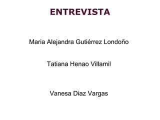 ENTREVISTA


Maria Alejandra Gutiérrez Londoño


     Tatiana Henao Villamil



      Vanesa Diaz Vargas
 