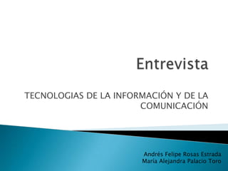 TECNOLOGIAS DE LA INFORMACIÓN Y DE LA
                       COMUNICACIÓN




                       Andrés Felipe Rosas Estrada
                       María Alejandra Palacio Toro
 