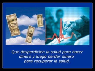 Que desperdicien la salud para hacer dinero y luego perder dinero  para recuperar la salud. 