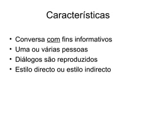 Características Conversa  com  fins informativos Uma ou várias pessoas Diálogos são reproduzidos Estilo directo ou estilo indirecto 