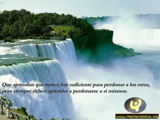 Que aprendan que nunca hay suficiente para perdonar a los otros,  pero siempre deben aprender a perdonarse a si mismos. 