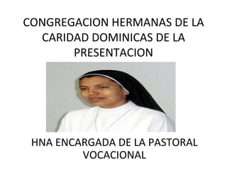 CONGREGACION HERMANAS DE LA
  CARIDAD DOMINICAS DE LA
       PRESENTACION




 HNA ENCARGADA DE LA PASTORAL
         VOCACIONAL
 
