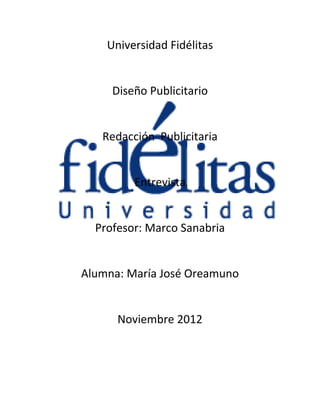 Universidad Fidélitas


     Diseño Publicitario


   Redacción Publicitaria


         Entrevista


  Profesor: Marco Sanabria


Alumna: María José Oreamuno


      Noviembre 2012
 
