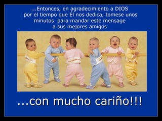 ...Entonces, en agradecimiento a DIOS por el tiempo que Él nos dedica, tomese unos minutos  para mandar este mensage a sus mejores amigos  ...con mucho cariño!!! 