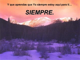 Y que aprendas que Yo siempre estoy aquí para tí… SIEMPRE. 