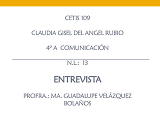 CETIS 109

  CLAUDIA GISEL DEL ANGEL RUBIO

      4º A COMUNICACIÓN

             N.L.: 13

        ENTREVISTA
PROFRA.: MA. GUADALUPE VELÁZQUEZ
             BOLAÑOS
 