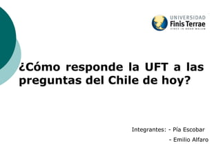 ¿Cómo responde la UFT a las
preguntas del Chile de hoy?
Integrantes: - Pía Escobar
- Emilio Alfaro
 