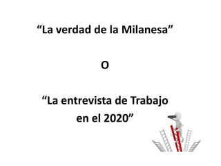 “La verdad de la Milanesa”
O

“La entrevista de Trabajo
en el 2020”

 