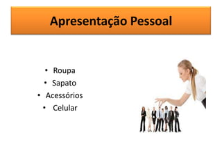 Apresentação Pessoal

• Roupa
• Sapato
• Acessórios
• Celular

 