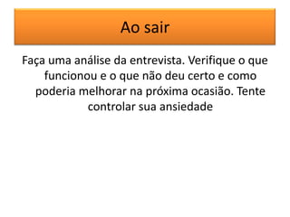 Ao sair
Faça uma análise da entrevista. Verifique o que
funcionou e o que não deu certo e como
poderia melhorar na próxima ocasião. Tente
controlar sua ansiedade

 