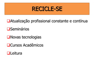 RECICLE-SE
Atualização profissional constante e contínua
Seminários
Novas tecnologias
Cursos Acadêmicos
Leitura

 
