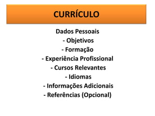 CURRÍCULO
Dados Pessoais
- Objetivos
- Formação
- Experiência Profissional
- Cursos Relevantes
- Idiomas
- Informações Adicionais
- Referências (Opcional)

 