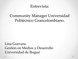 Entrevista: 
Community Manager Universidad 
Politécnico Grancolombiano. 
Lina Guevara. 
Gestión en Medios y Desarrollo 
Universidad de Ibagué 
 