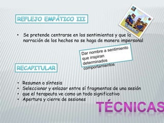 • Se pretende centrarse en los sentimientos y que la
narración de los hechos no se haga de manera impersonal
• Resumen o síntesis
• Seleccionar y enlazar entre sí fragmentos de una sesión
• que el terapeuta ve como un todo significativo
• Apertura y cierre de sesiones
 