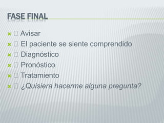 FASE FINAL
 Avisar
 El paciente se siente comprendido
 Diagnóstico
 Pronóstico
 Tratamiento
 ¿Quisiera hacerme alguna pregunta?
 