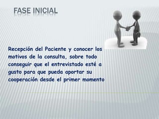 FASE INICIAL
Recepción del Paciente y conocer los
motivos de la consulta, sobre todo
conseguir que el entrevistado esté a
gusto para que pueda aportar su
cooperación desde el primer momento
 