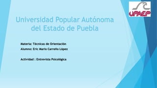 Universidad Popular Autónoma
del Estado de Puebla
Materia: Técnicas de Orientación
Alumno: Eric Mario Carreño López
Actividad : Entrevista Psicológica
 