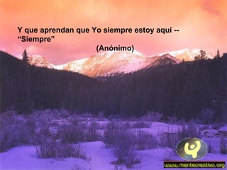 Y que aprendan que Yo siempre estoy aquí --
“Siempre”
(Anónimo)
 