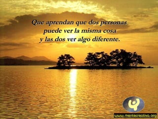 Que aprendan que dos personasQue aprendan que dos personas
puede ver la misma cosapuede ver la misma cosa
y las dos ver algo diferente.y las dos ver algo diferente.
 
