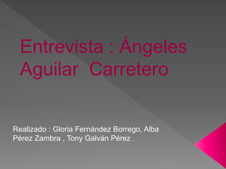 Entrevista : Ángeles
Aguilar Carretero
Realizado : Gloria Fernández Borrego, Alba
Pérez Zambra , Tony Galván Pérez .
 