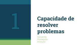 Capacidade de
resolver
problemas
Iniciativa
Percepção
Atenção
1
 
