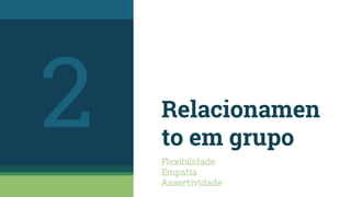 Relacionamen
to em grupo
Flexibilidade
Empatia
Assertividade
2
 