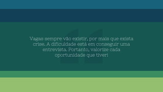 Vagas sempre vão existir, por mais que exista
crise. A dificuldade está em conseguir uma
entrevista. Portanto, valorize cada
oportunidade que tiver!
 