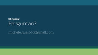 Obrigada!
Perguntas?
michele.guarido@gmail.com
 