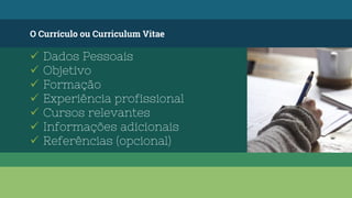O Currículo ou Curriculum Vitae
 Dados Pessoais
 Objetivo
 Formação
 Experiência profissional
 Cursos relevantes
 Informações adicionais
 Referências (opcional)
 