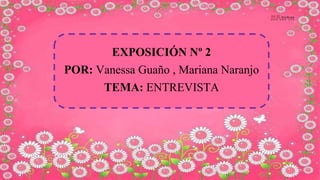 EXPOSICIÓN Nº 2
POR: Vanessa Guaño , Mariana Naranjo
TEMA: ENTREVISTA
 