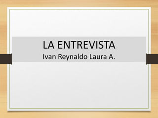 LA ENTREVISTA
Ivan Reynaldo Laura A.
 