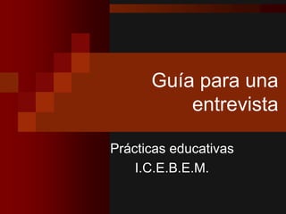 Guía para una
entrevista
Prácticas educativas
I.C.E.B.E.M.
 