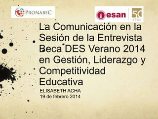 La Comunicación en la
Sesión de la Entrevista
Beca DES Verano 2014
en Gestión, Liderazgo y
Competitividad
Educativa
ELISABETH ACHA
19 de febrero 2014
 