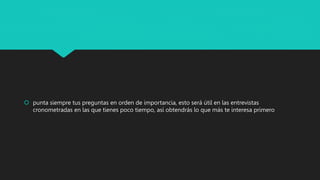 punta siempre tus preguntas en orden de importancia, esto será útil en las entrevistas
cronometradas en las que tienes poco tiempo, así obtendrás lo que más te interesa primero
 