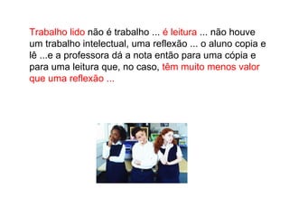Trabalho lido  não é trabalho ...  é leitura  ... não houve um trabalho intelectual, uma reflexão ... o aluno copia e lê ...e a professora dá a nota então para uma cópia e para uma leitura que, no caso,  têm muito menos valor que uma reflexão ... 