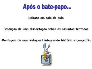 Após o bate-papo... Debate em sala de aula Produção de uma dissertação sobre os assuntos tratados Montagem de uma webquest integrando história e geografia 