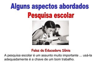 Alguns aspectos abordados Pesquisa escolar A pesquisa escolar é um assunto muito importante ... usá-la adequadamente é a chave de um bom trabalho. Falas da Educadora Sônia 
