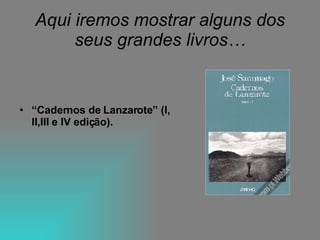 Aqui iremos mostrar alguns dos seus grandes livros… “ Cadernos de Lanzarote” (I, II,III e IV edição). 
