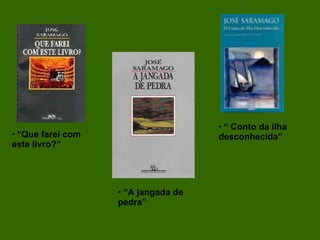 “  Conto da ilha desconhecida” “ Que farei com este livro?” “ A jangada de pedra” 